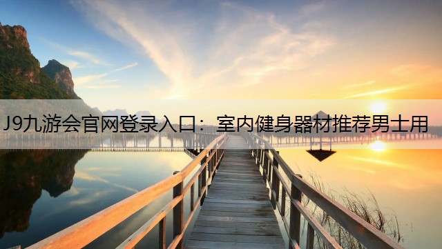 J9九游会官网登录入口：室内健身器材推荐男士用