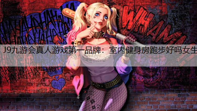 J9九游会真人游戏第一品牌：室内健身房跑步好吗女生