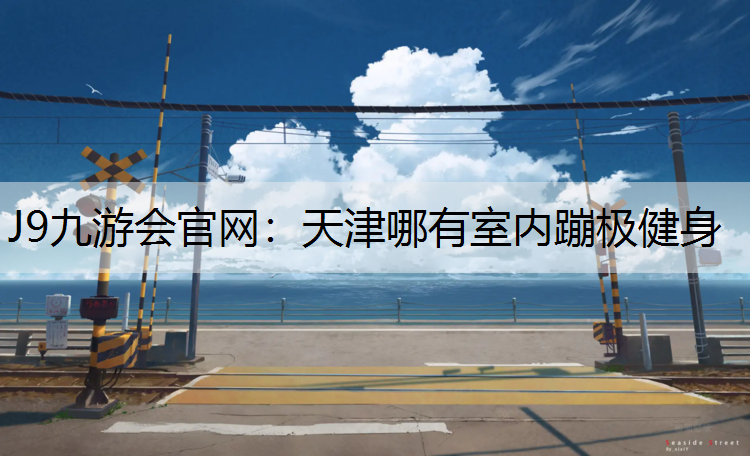 J9九游会官网：天津哪有室内蹦极健身