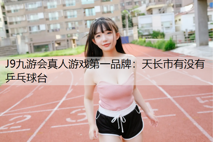 J9九游会真人游戏第一品牌：天长市有没有乒乓球台