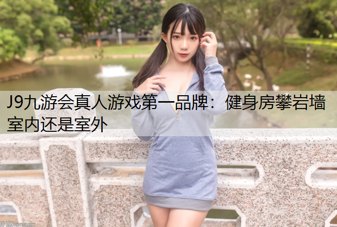 J9九游会真人游戏第一品牌：健身房攀岩墙室内还是室外