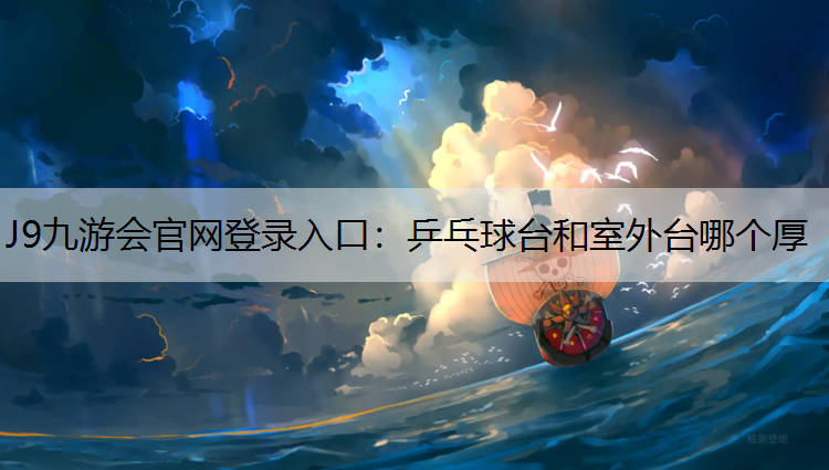 J9九游会官网登录入口：乒乓球台和室外台哪个厚
