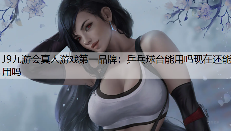 J9九游会真人游戏第一品牌：乒乓球台能用吗现在还能用吗
