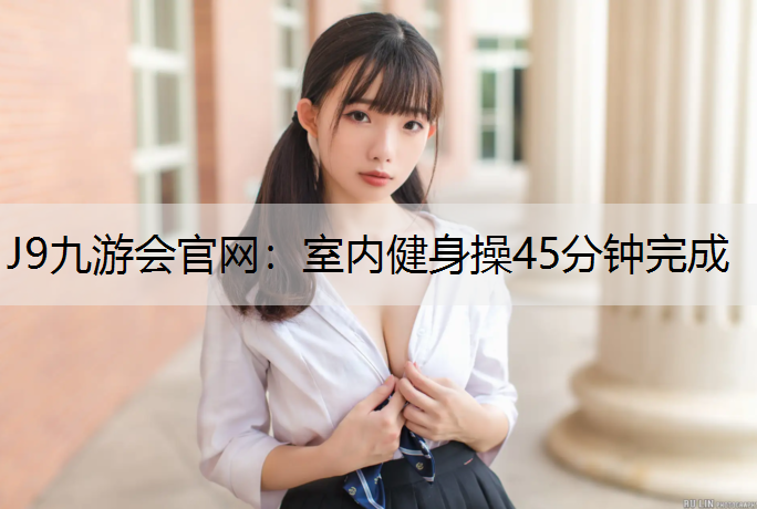 J9九游会官网：室内健身操45分钟完成