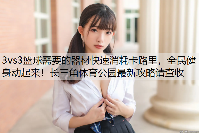 3vs3篮球需要的器材快速消耗卡路里，全民健身动起来！长三角体育公园最新攻略请查收