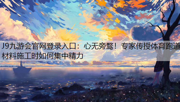 J9九游会官网登录入口：心无旁骛！专家传授体育跑道材料施工时如何集中精力